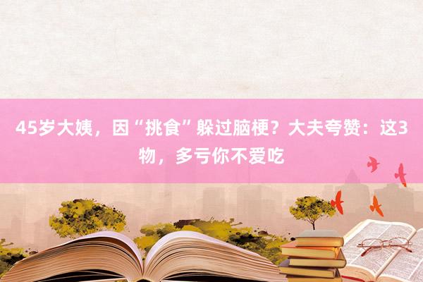 45岁大姨，因“挑食”躲过脑梗？大夫夸赞：这3物，多亏你不爱吃