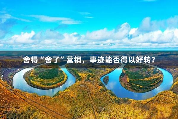 舍得“舍了”营销，事迹能否得以好转？