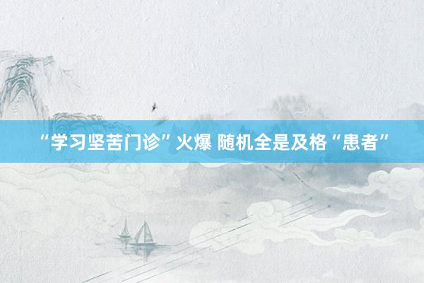 “学习坚苦门诊”火爆 随机全是及格“患者”