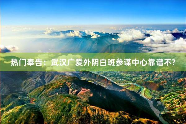 热门奉告：武汉广爱外阴白斑参谋中心靠谱不?