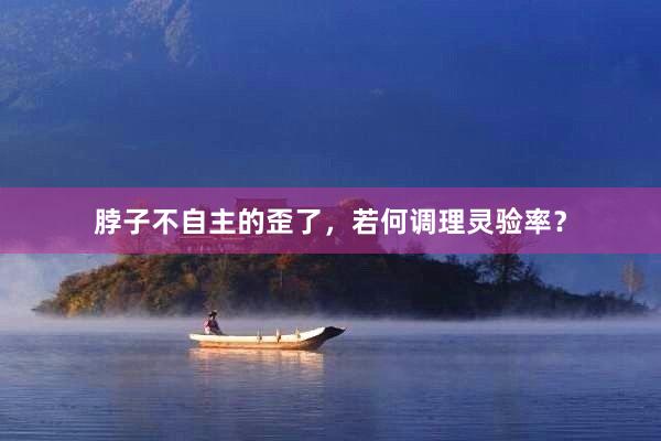 脖子不自主的歪了，若何调理灵验率？