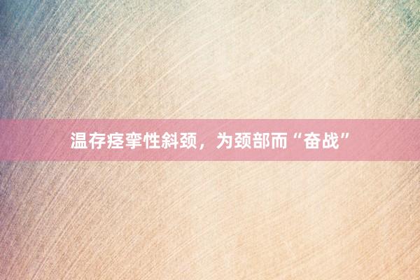 温存痉挛性斜颈，为颈部而“奋战”