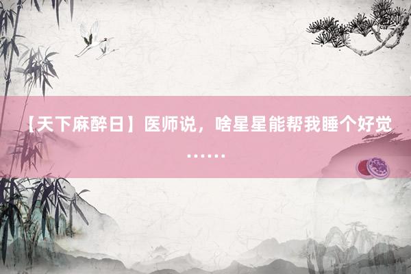 【天下麻醉日】医师说，啥星星能帮我睡个好觉……