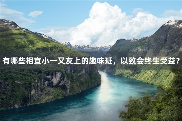 有哪些相宜小一又友上的趣味班，以致会终生受益？