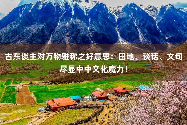 古东谈主对万物雅称之好意思：田地、谈话、文句尽显中中文化魔力！