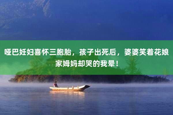 哑巴妊妇喜怀三胞胎，孩子出死后，婆婆笑着花娘家姆妈却哭的我晕！