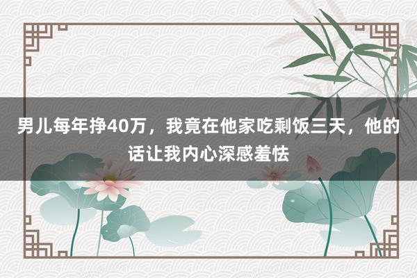 男儿每年挣40万，我竟在他家吃剩饭三天，他的话让我内心深感羞怯