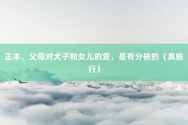 正本，父母对犬子和女儿的爱，是有分袂的（真施行）