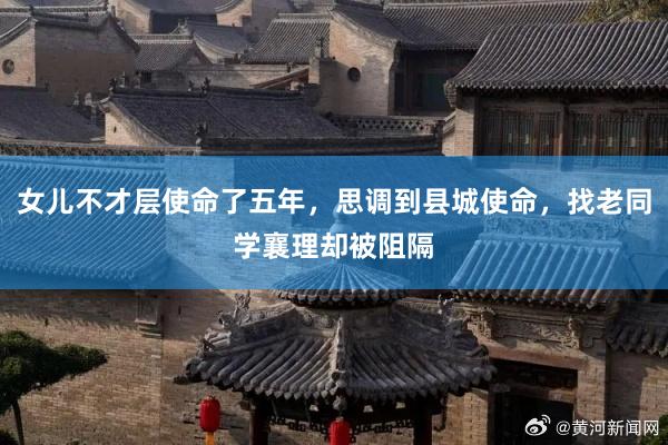 女儿不才层使命了五年，思调到县城使命，找老同学襄理却被阻隔