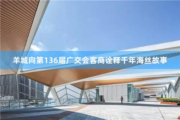 羊城向第136届广交会客商诠释千年海丝故事