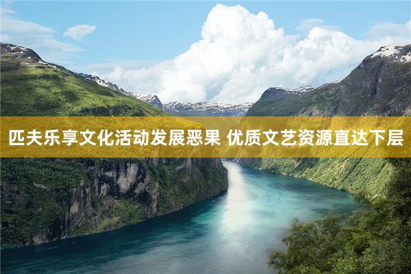 匹夫乐享文化活动发展恶果 优质文艺资源直达下层