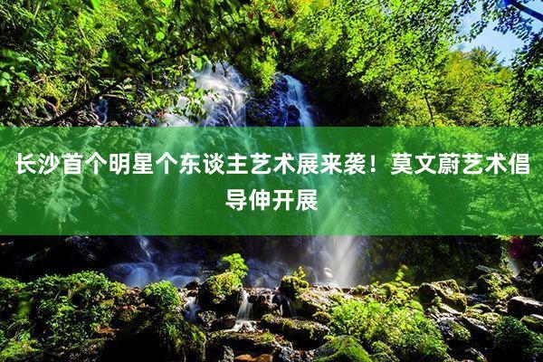 长沙首个明星个东谈主艺术展来袭！莫文蔚艺术倡导伸开展