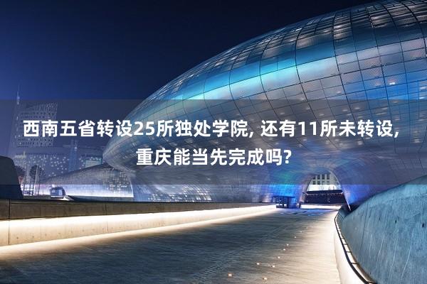 西南五省转设25所独处学院, 还有11所未转设, 重庆能当先完成吗?
