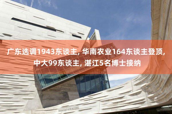 广东选调1943东谈主, 华南农业164东谈主登顶, 中大99东谈主, 湛江5名博士接纳