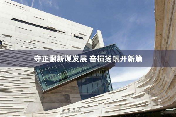 守正翻新谋发展 奋楫扬帆开新篇