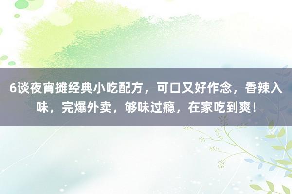6谈夜宵摊经典小吃配方，可口又好作念，香辣入味，完爆外卖，够味过瘾，在家吃到爽！