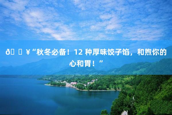 🔥“秋冬必备！12 种厚味饺子馅，和煦你的心和胃！”