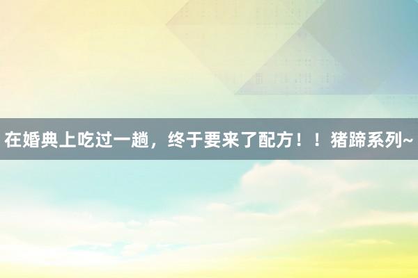 在婚典上吃过一趟，终于要来了配方！！猪蹄系列~