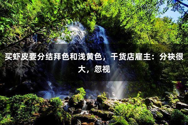 买虾皮要分结拜色和浅黄色，干货店雇主：分袂很大，忽视