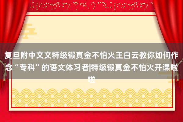 复旦附中文文特级锻真金不怕火王白云教你如何作念“专科”的语文体习者|特级锻真金不怕火开课啦