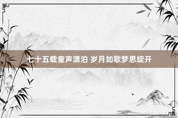 七十五载童声漂泊 岁月如歌梦思绽开