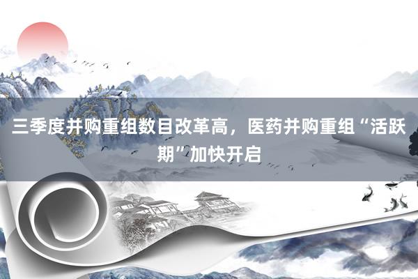 三季度并购重组数目改革高，医药并购重组“活跃期”加快开启