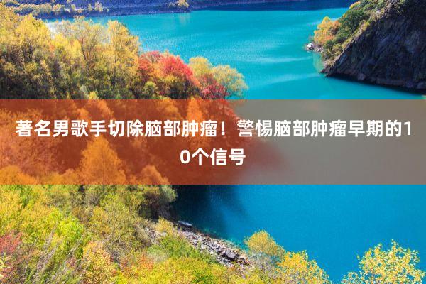 著名男歌手切除脑部肿瘤！警惕脑部肿瘤早期的10个信号