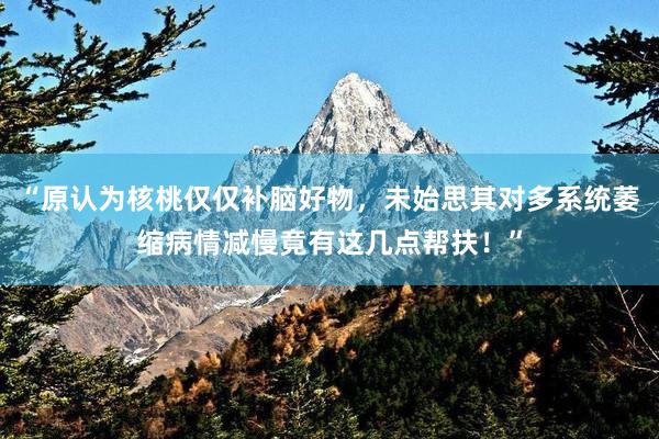 “原认为核桃仅仅补脑好物，未始思其对多系统萎缩病情减慢竟有这几点帮扶！”
