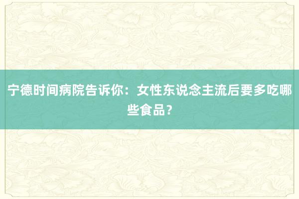 宁德时间病院告诉你：女性东说念主流后要多吃哪些食品？