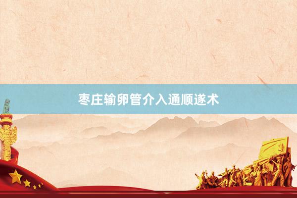 枣庄输卵管介入通顺遂术