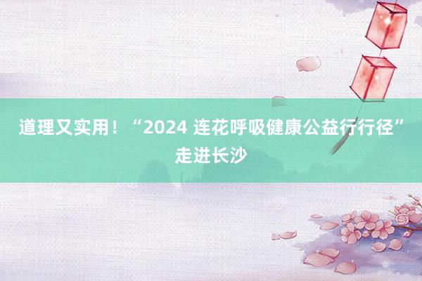 道理又实用！“2024 连花呼吸健康公益行行径”走进长沙
