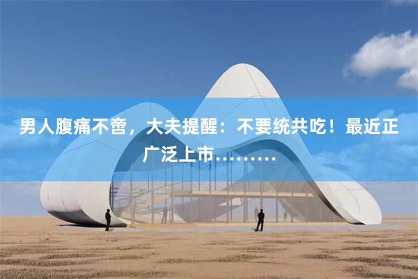 男人腹痛不啻，大夫提醒：不要统共吃！最近正广泛上市………