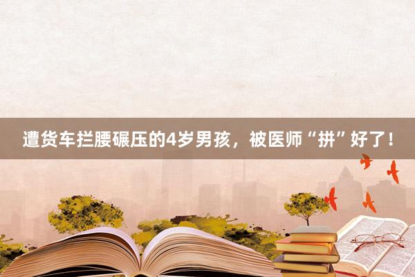 遭货车拦腰碾压的4岁男孩，被医师“拼”好了！