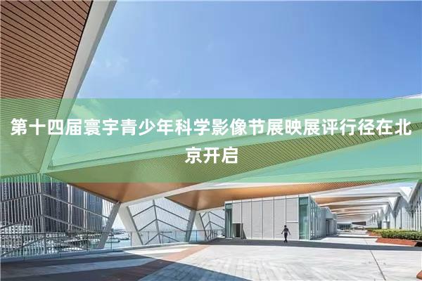 第十四届寰宇青少年科学影像节展映展评行径在北京开启