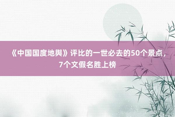 《中国国度地舆》评比的一世必去的50个景点，7个文假名胜上榜