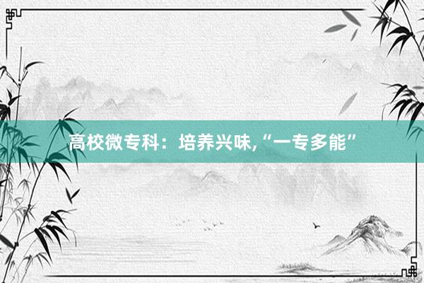 高校微专科：培养兴味,“一专多能”