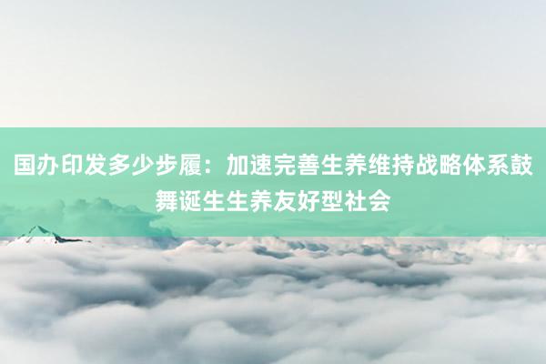 国办印发多少步履：加速完善生养维持战略体系鼓舞诞生生养友好型社会