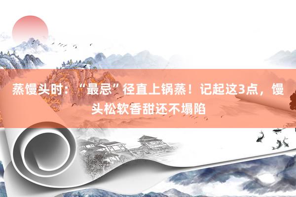 蒸馒头时：“最忌”径直上锅蒸！记起这3点，馒头松软香甜还不塌陷