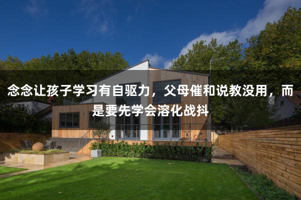 念念让孩子学习有自驱力，父母催和说教没用，而是要先学会溶化战抖