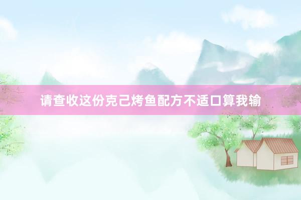 请查收这份克己烤鱼配方不适口算我输