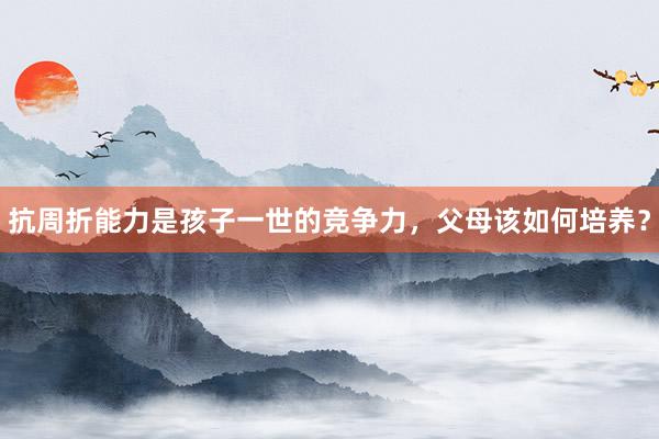 抗周折能力是孩子一世的竞争力，父母该如何培养？