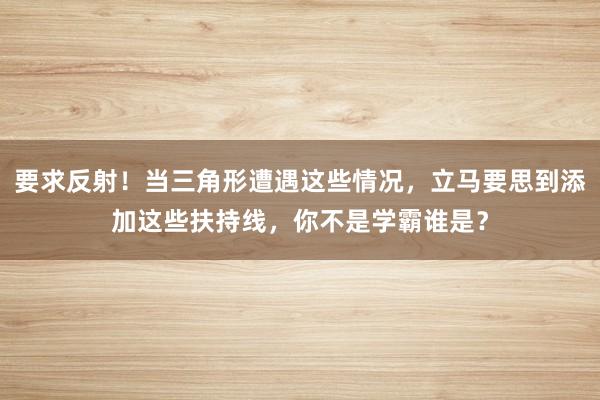 要求反射！当三角形遭遇这些情况，立马要思到添加这些扶持线，你不是学霸谁是？