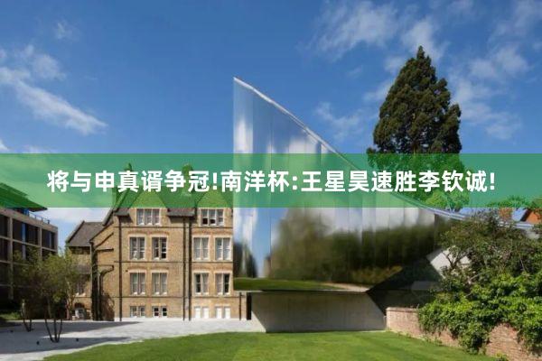 将与申真谞争冠!南洋杯:王星昊速胜李钦诚!