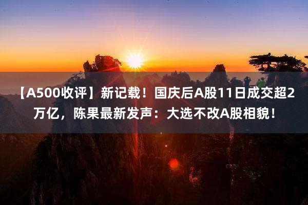 【A500收评】新记载！国庆后A股11日成交超2万亿，陈果最新发声：大选不改A股相貌！