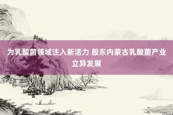 为乳酸菌领域注入新活力 股东内蒙古乳酸菌产业立异发展