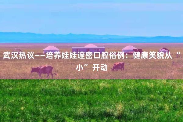武汉热议——培养娃娃邃密口腔俗例：健康笑貌从 “小” 开动