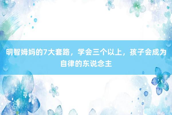 明智姆妈的7大套路，学会三个以上，孩子会成为自律的东说念主