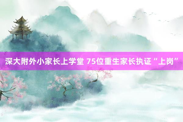 深大附外小家长上学堂 75位重生家长执证“上岗”