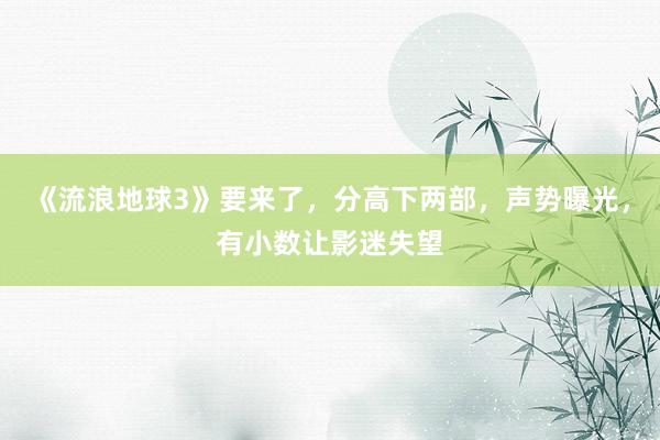 《流浪地球3》要来了，分高下两部，声势曝光，有小数让影迷失望