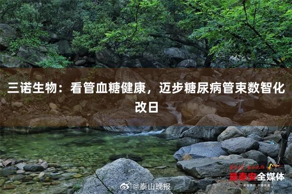 三诺生物：看管血糖健康，迈步糖尿病管束数智化改日